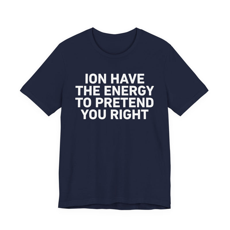 I Don’t Have the Energy to Pretend You Right- Funny Energy Statement T-Shirt