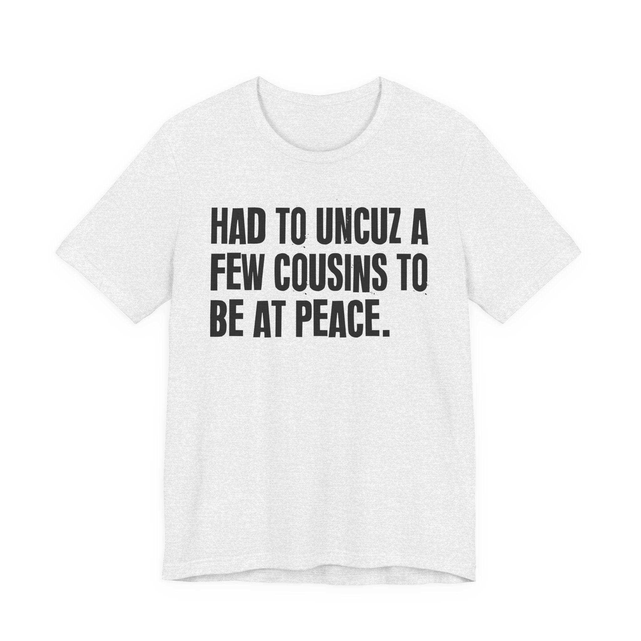 Had To Uncuz A Few Cousins To Be At Peace - Tee Shirt
