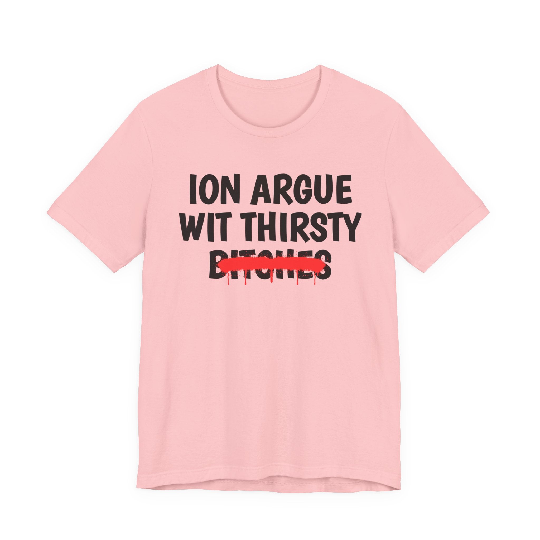 ION (I Don't) Argue With Thirsty Bitches — Funny Statement T-Shirt
