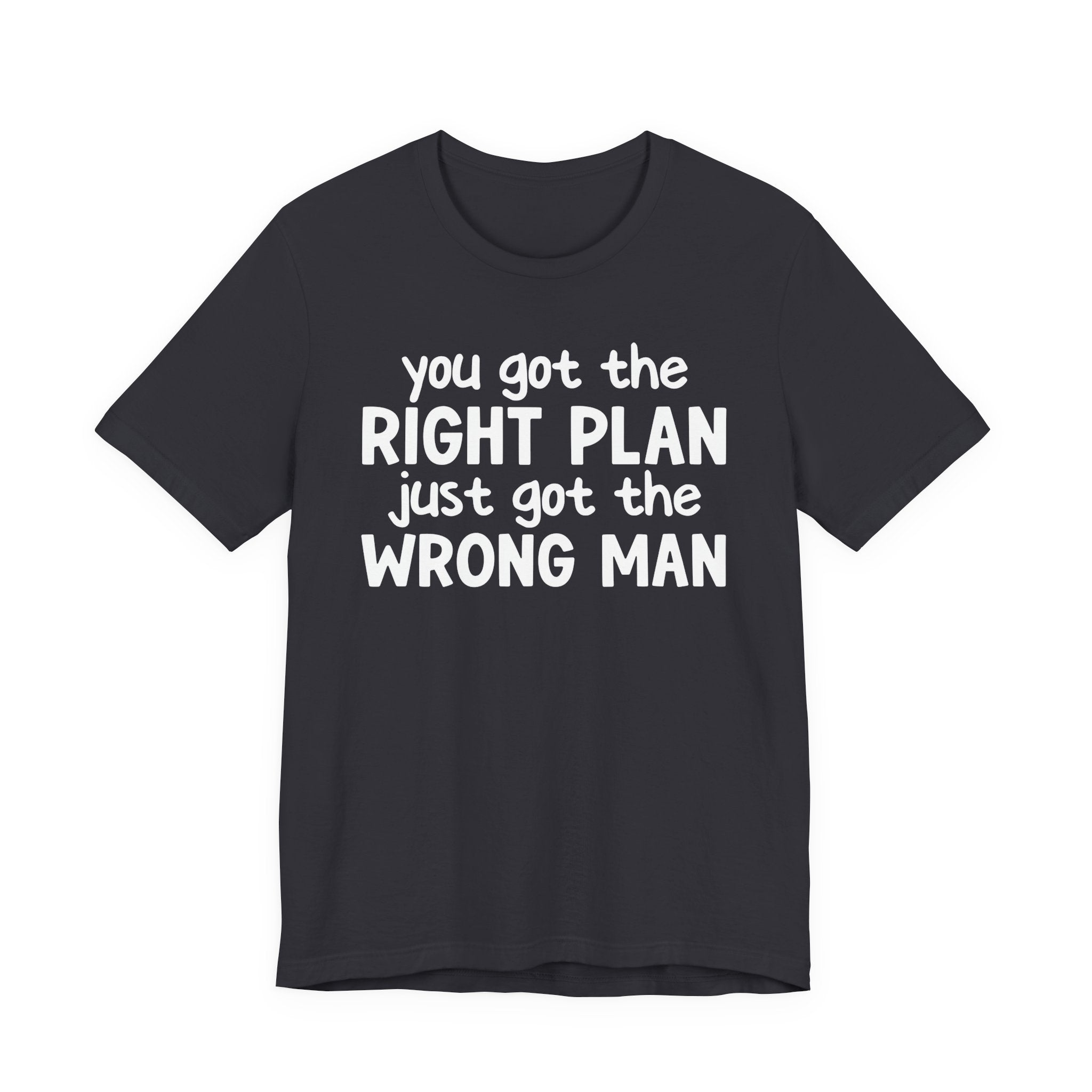 You Got The Right Plan Just Got The Wrong Man - Tee Shirt