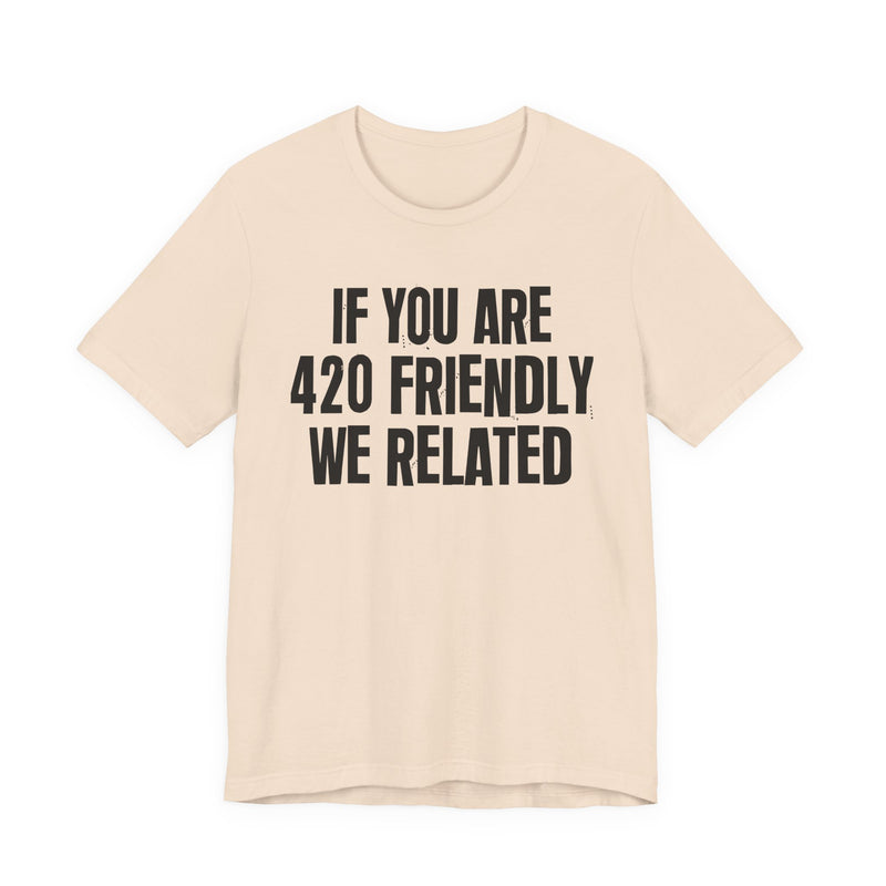 If You Are 420 Friendly We Related - T-Shirt