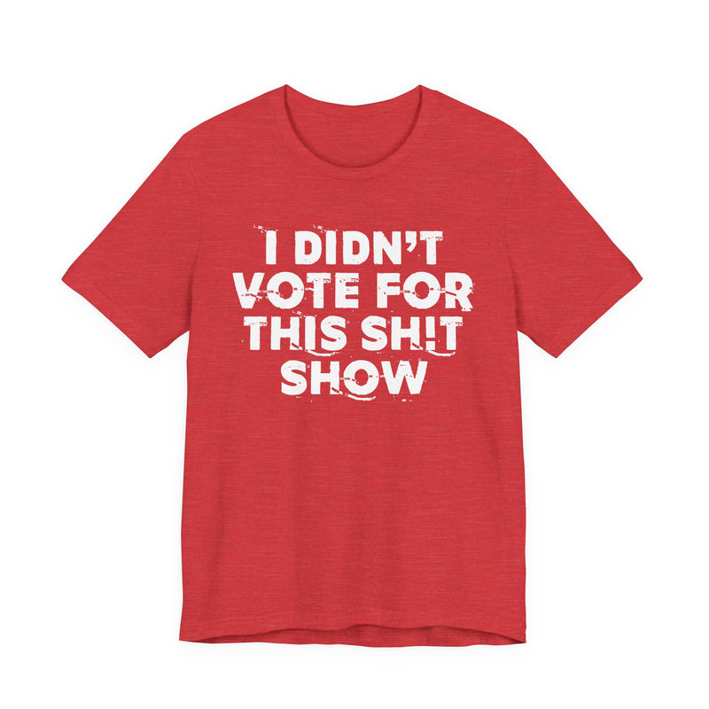 I Didn't Vote For This Shit Show — T-Shirt alternate view 17: I DIDN'T VOTE FOR THIS SHIT SHOW in bold statement lettering. Street Talk Designs politics and power statement apparel.