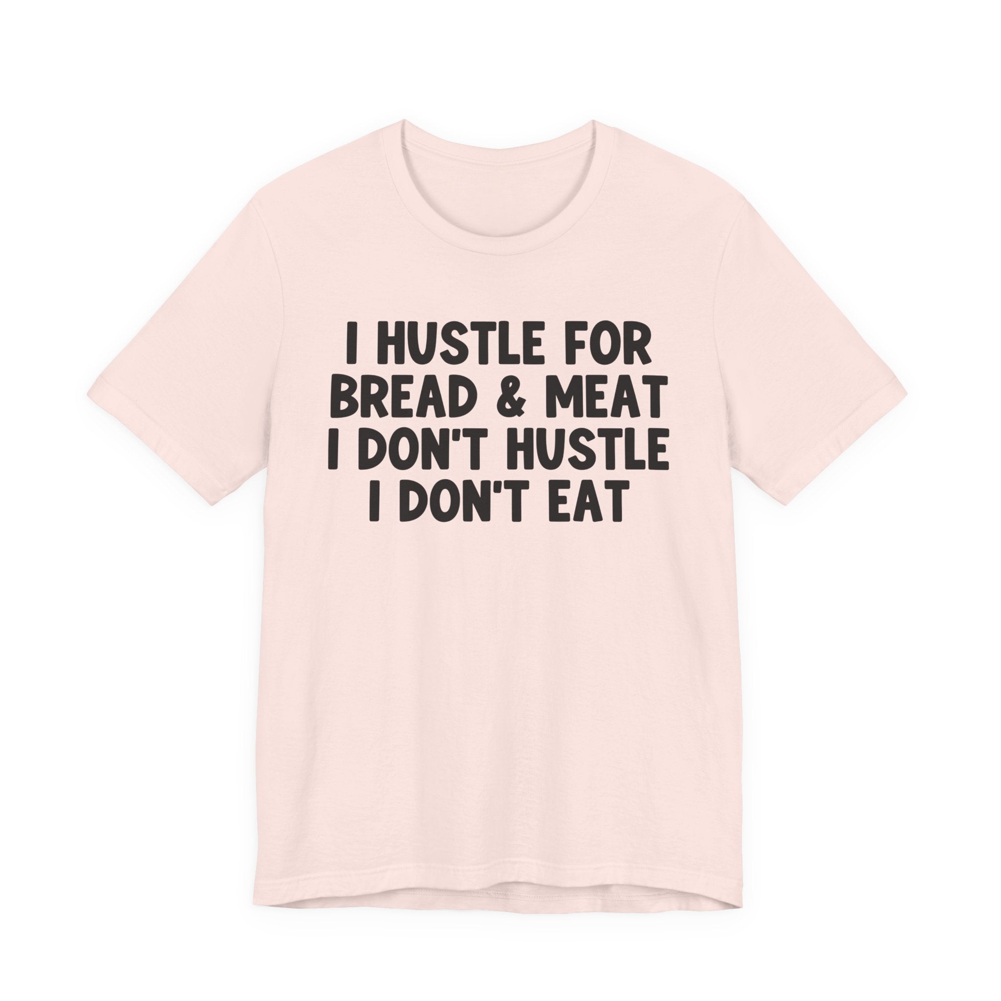 I Hustle For Bread And Meat I Don't Hustle I Don't Eat — T-Shirt
