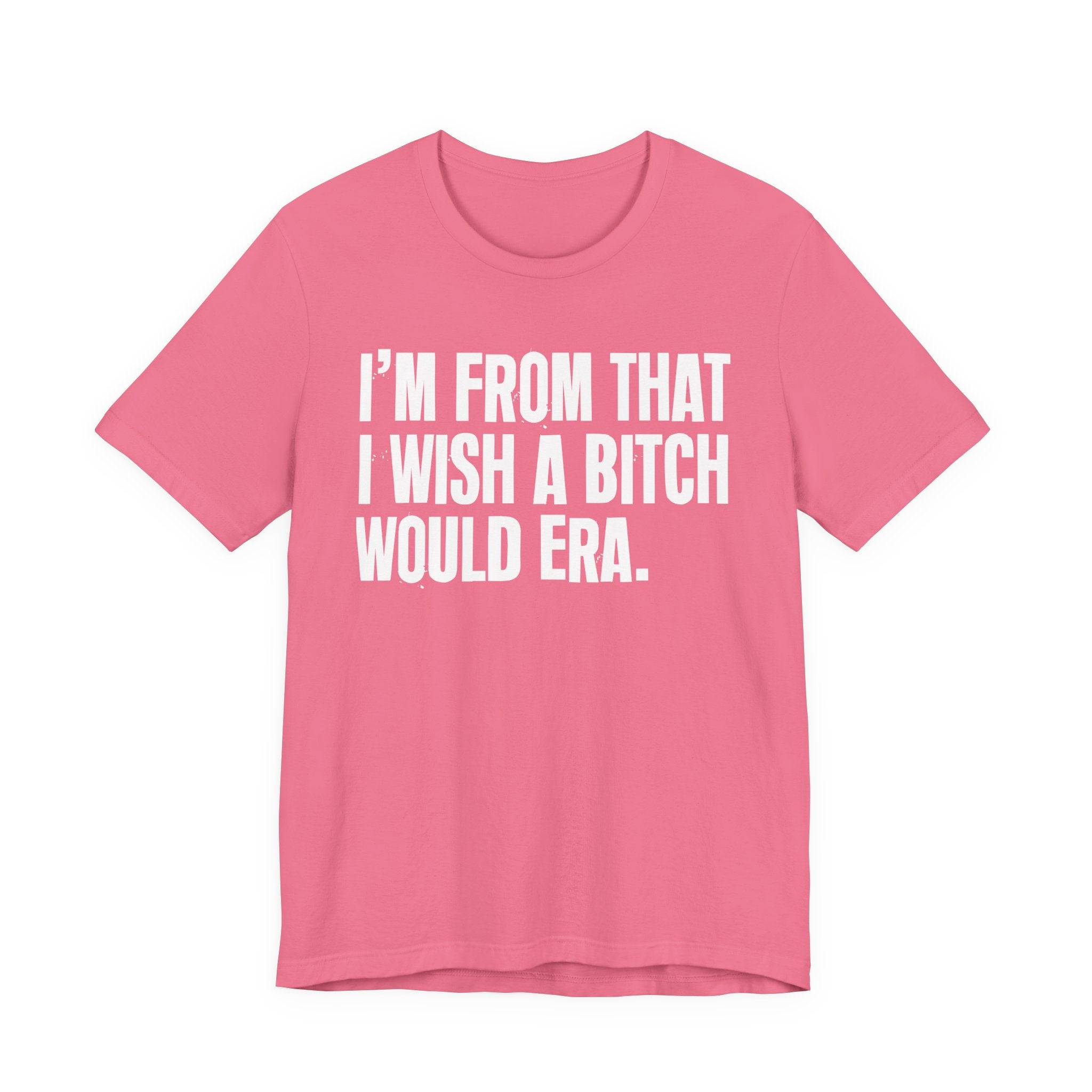 I'm From That I Wish A Bitch Would Era - Funny Growing Up Tee