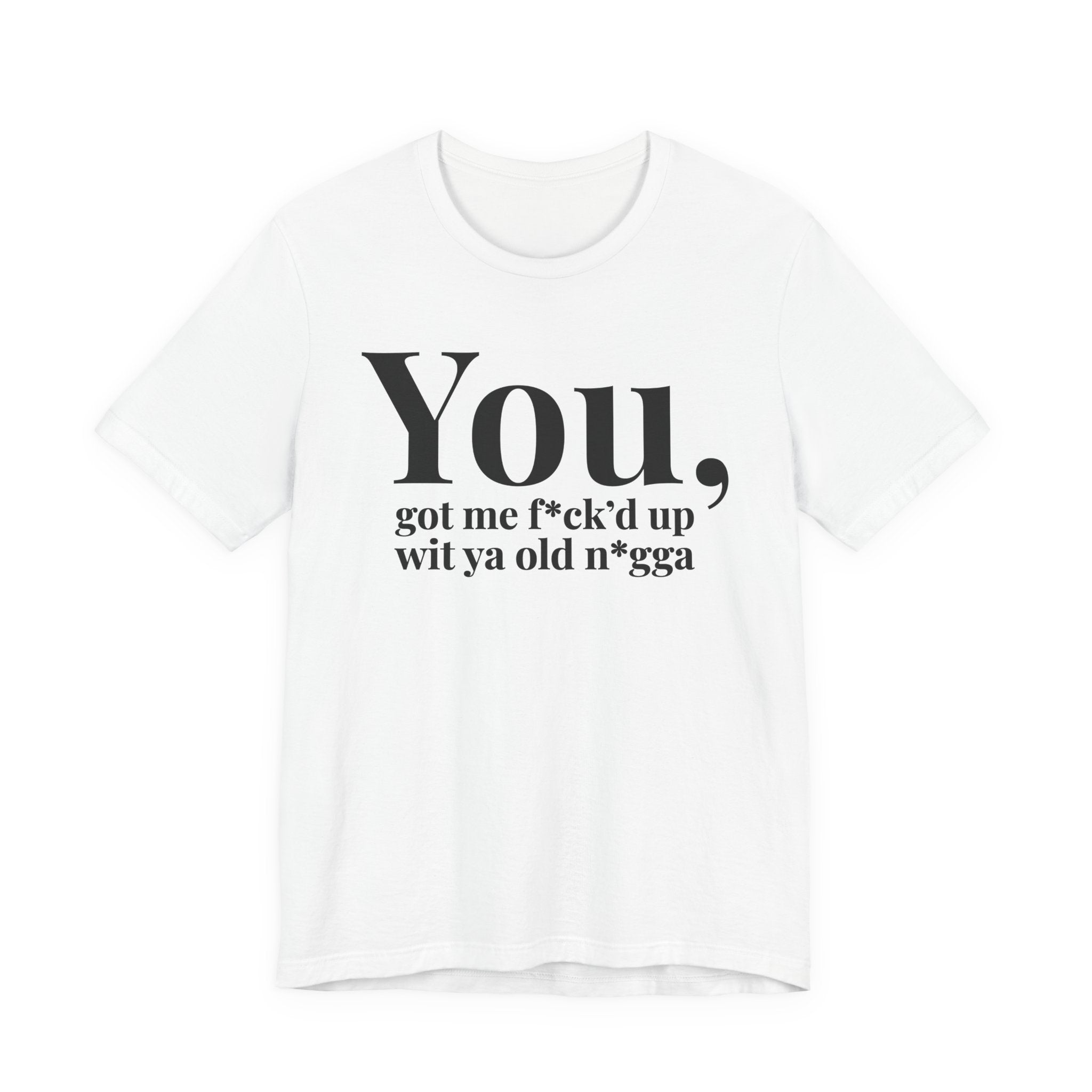 You Got Me Fuck'd Up Wit Ya Old Nigga T-shirt