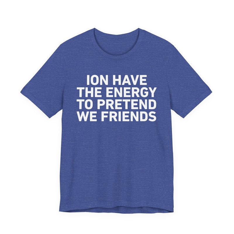 I Don’t Have the Energy to Pretend We Friends - Funny Energy Statement T-Shirt