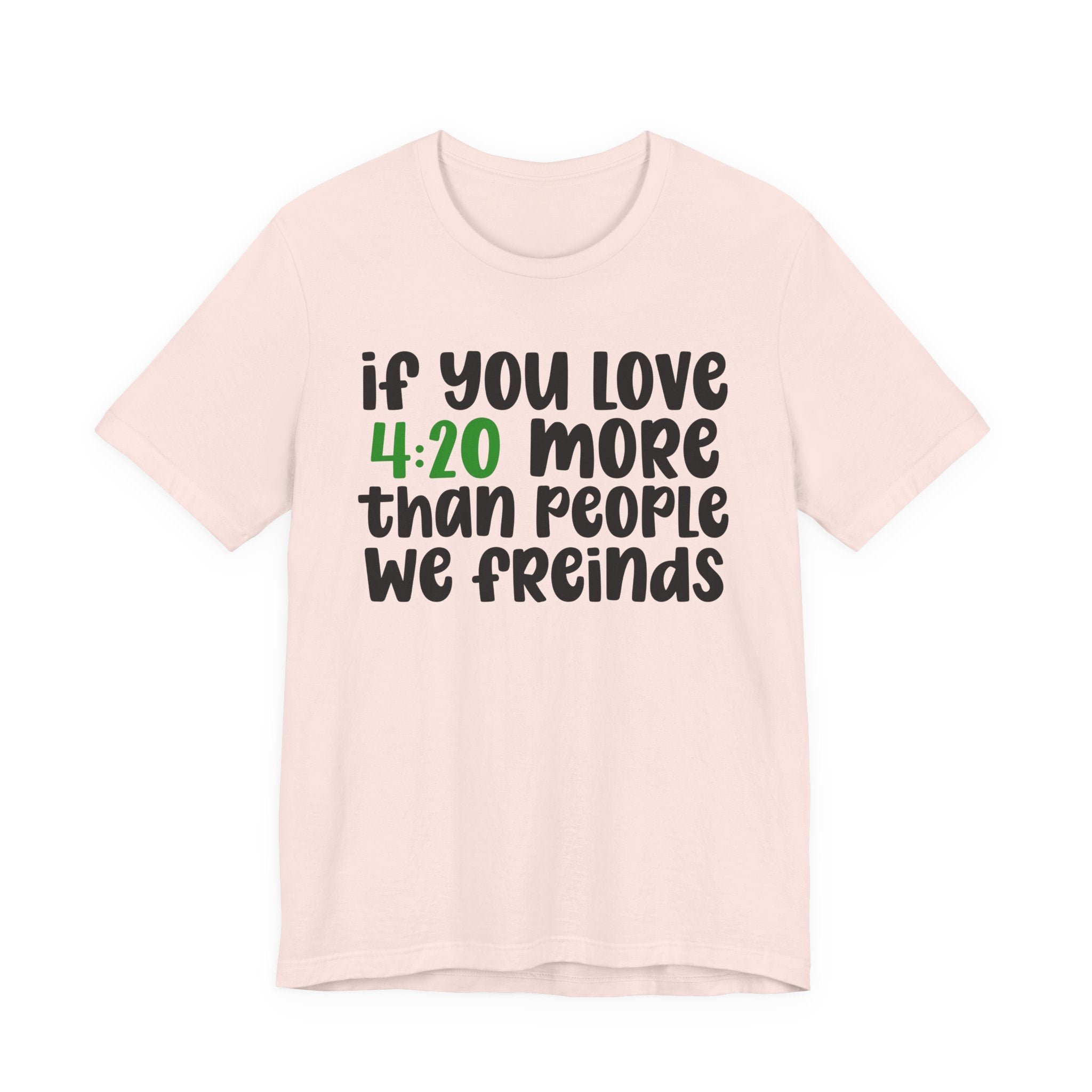 If You Love 4:20 More Than People We Friends - T-Shirt