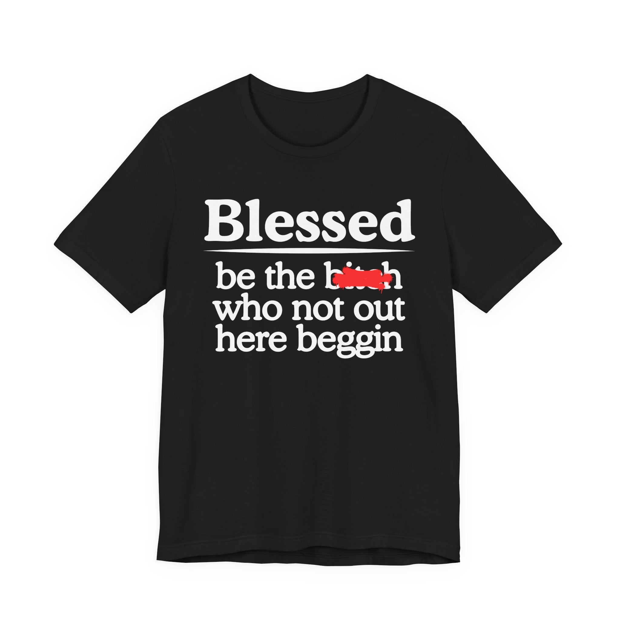 Blessed Be The Bitch Who Not Out Here Beggin' — Funny Inspirational T-shrt