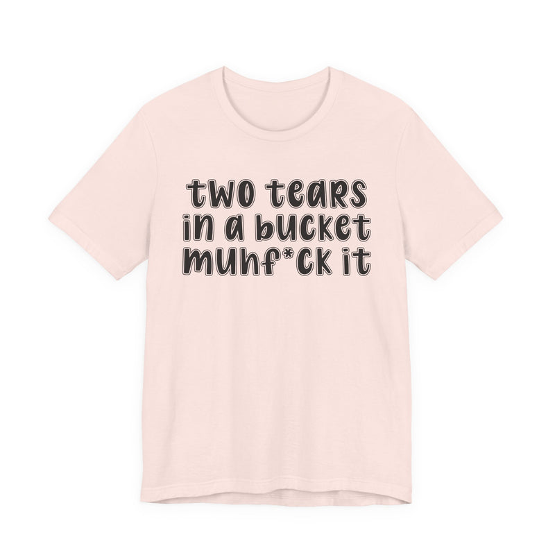 two tears in a bucket muhf*ck it - Funny Sarcastic Tee