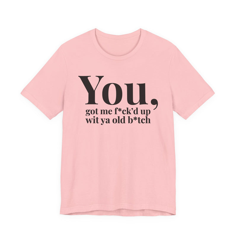 You Got Me Fuck'd Up Wit Ya Old Bitch T-Shirt