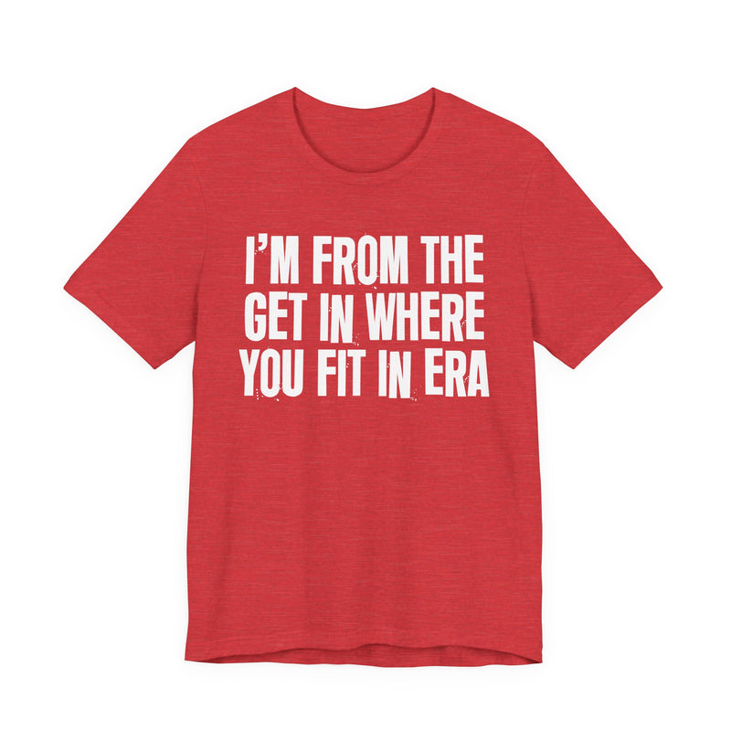 I'm From The Get In Where You Fit In Era — Funny Growing Up T-Shirt