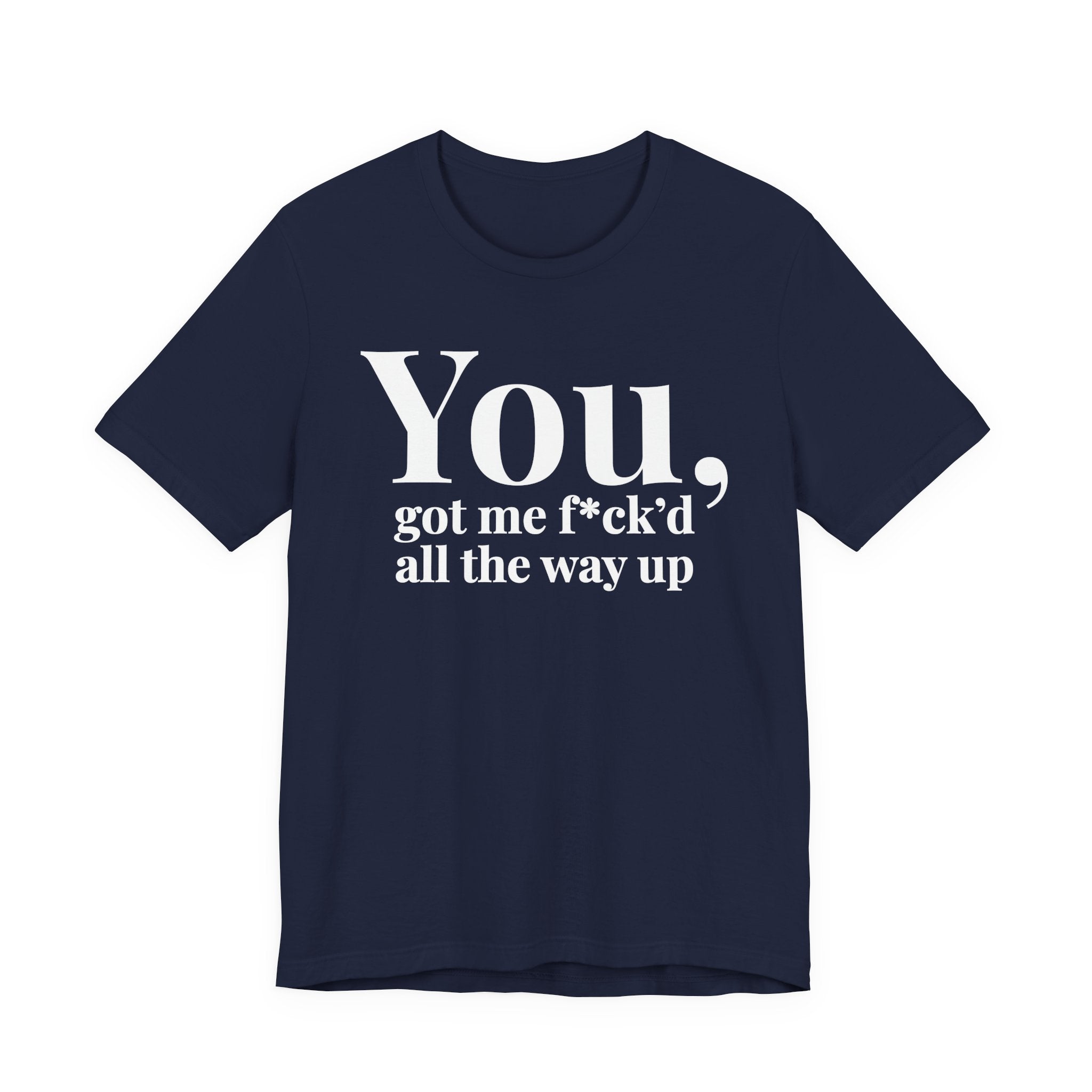You Got Me Fuck'd All The Way Up — T-Shirt