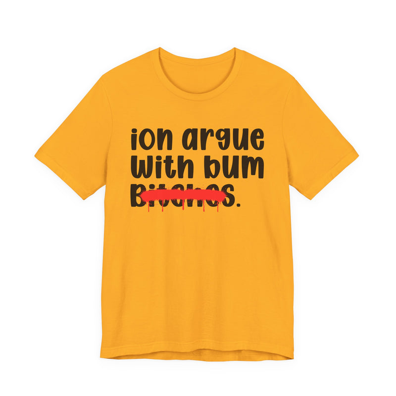 ION (I Don't) Argue With Bum Bitches - Funny Statement Tee Shirt