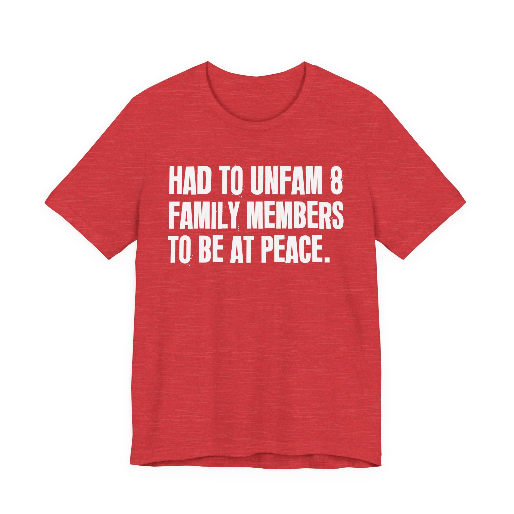 Had To Unfam 8 Family Members To Be At Peace - Tee Shirt