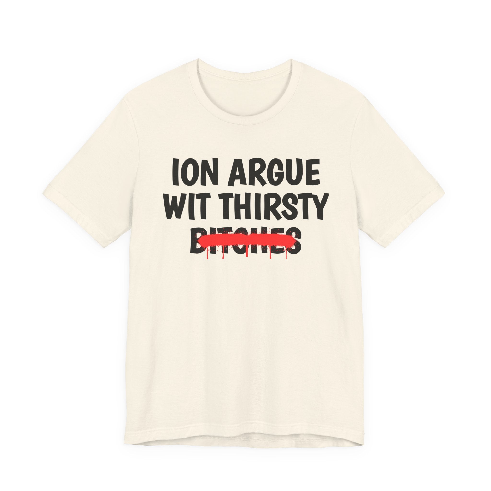 ION (I Don't) Argue With Thirsty Bitches — Funny Statement T-Shirt