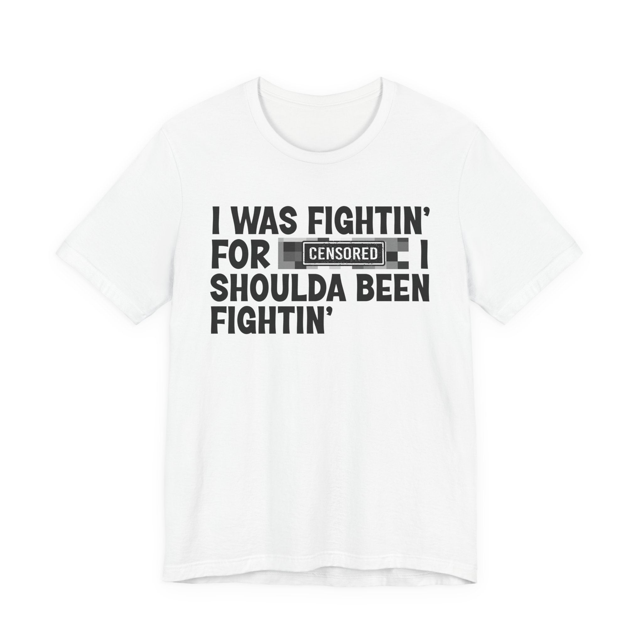I Was Fightin' For Censored [Bitches] I Shoulda Been Fightin'- Funny Quote Tee