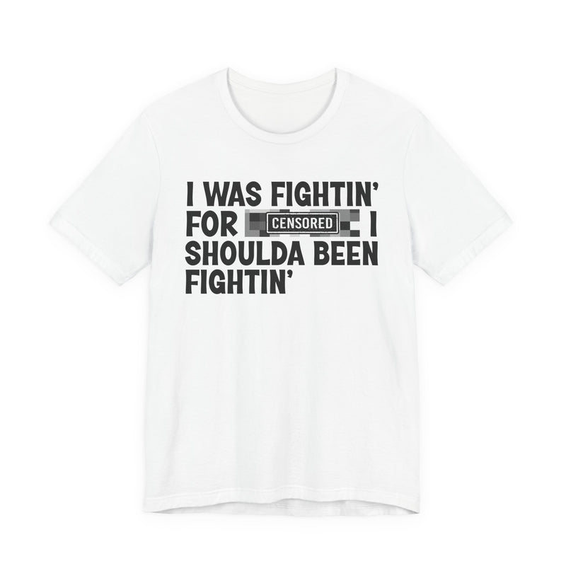 I Was Fightin' For [Censored] I Shoulda Been Fightin' - T-Shirt