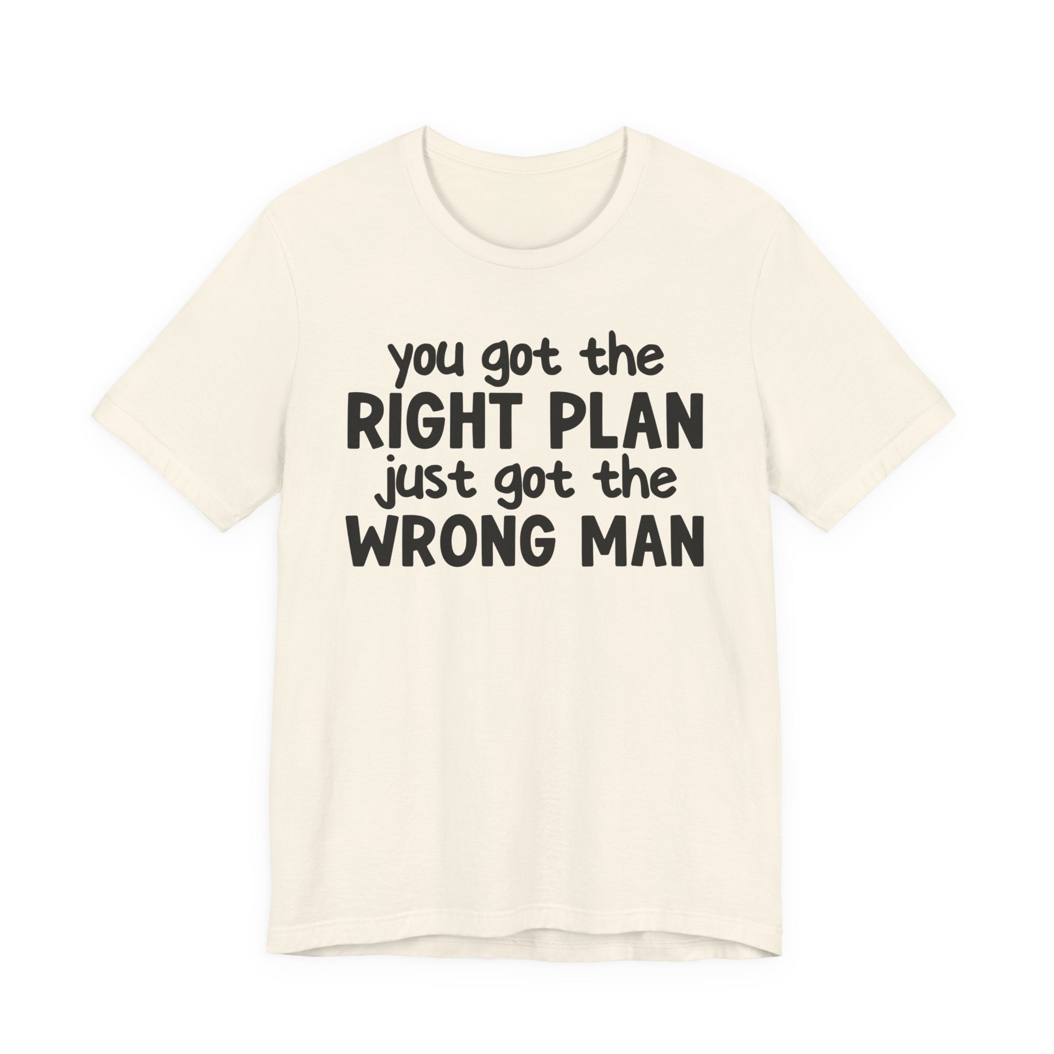 You Got The Right Plan Just Got The Wrong Man - Tee Shirt