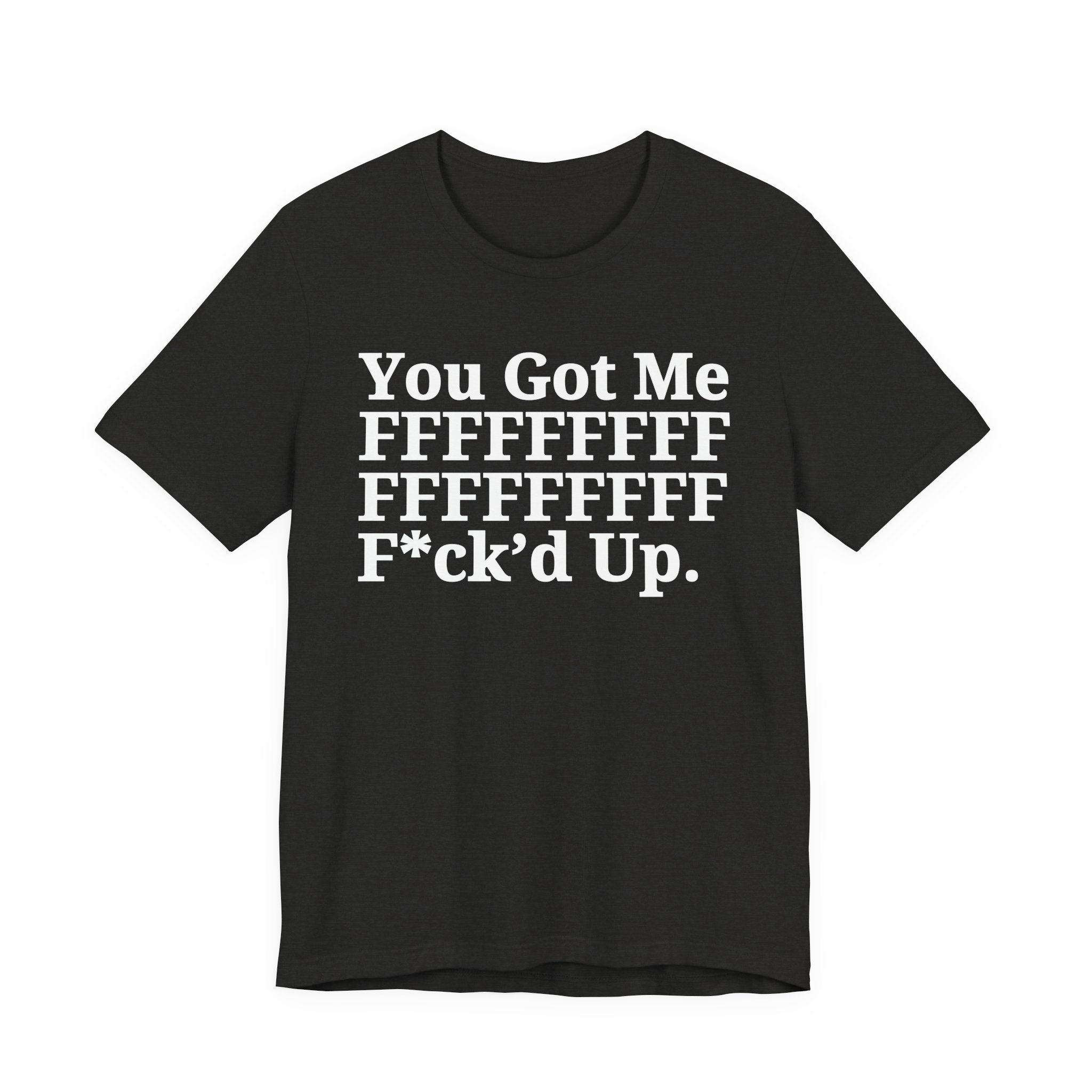 You Got Me FFFFFFFFFFFFFFFFFF Fuck'd Up - Tee Shirt