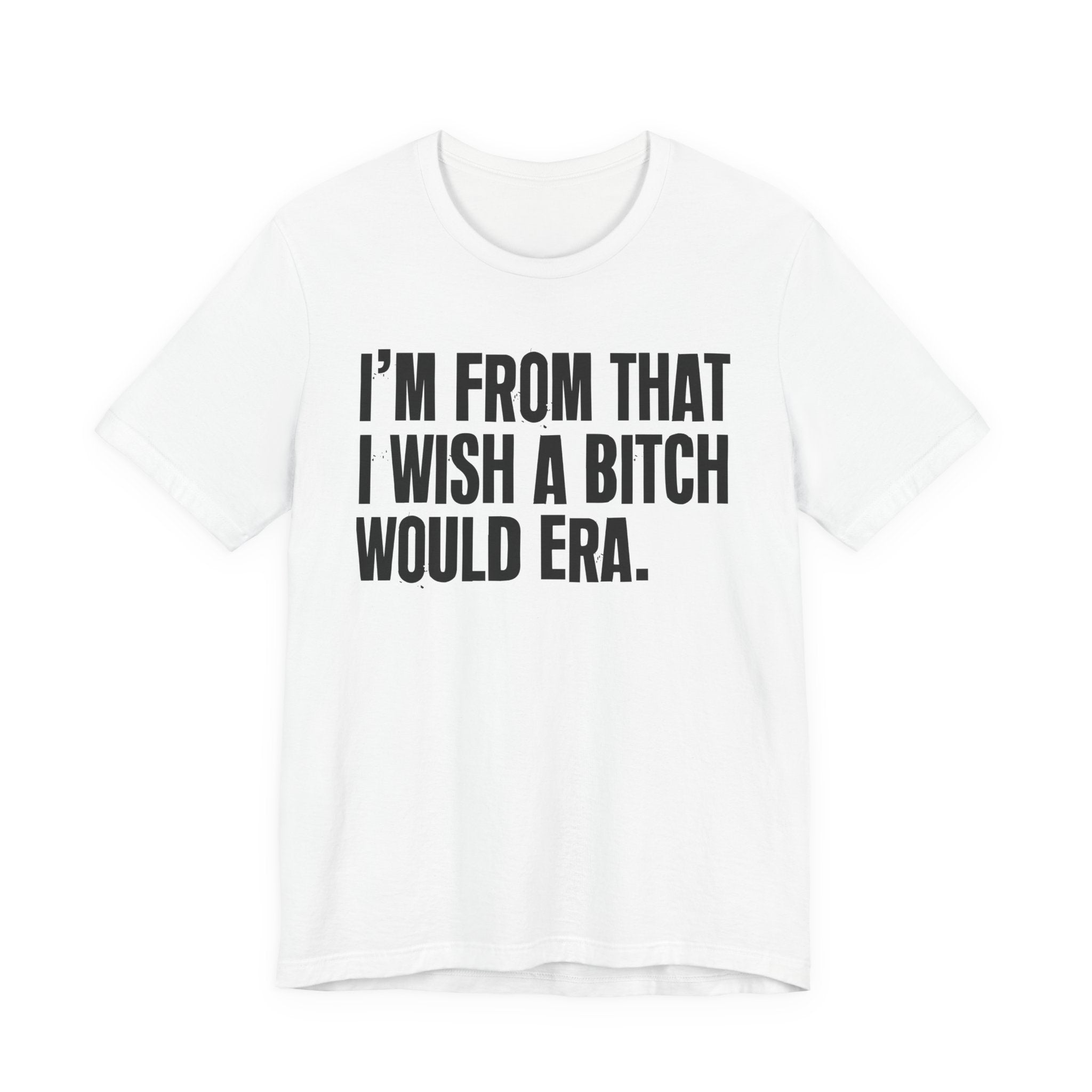 I'm From That I Wish A Bitch Would Era - Funny Growing Up Tee