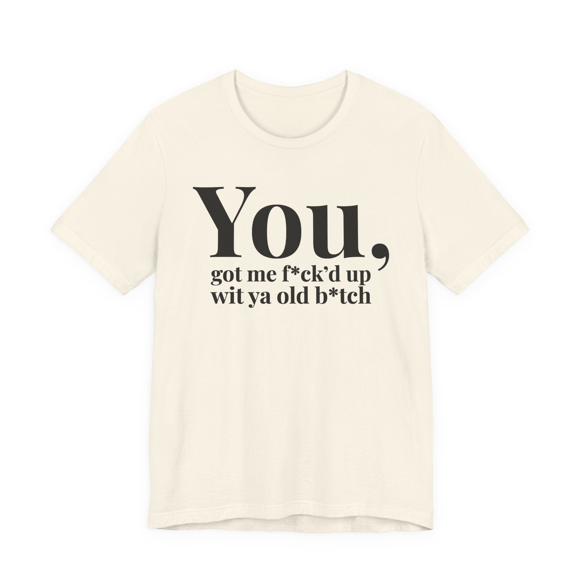 You Got Me Fuck'd Up Wit Ya Old Bitch T-shirt