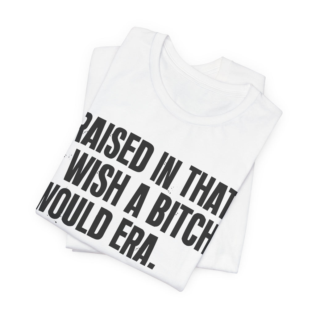 Raised In That I Wish A Bitch Would Era - Funny Back In The Day Statement Tee Shirt