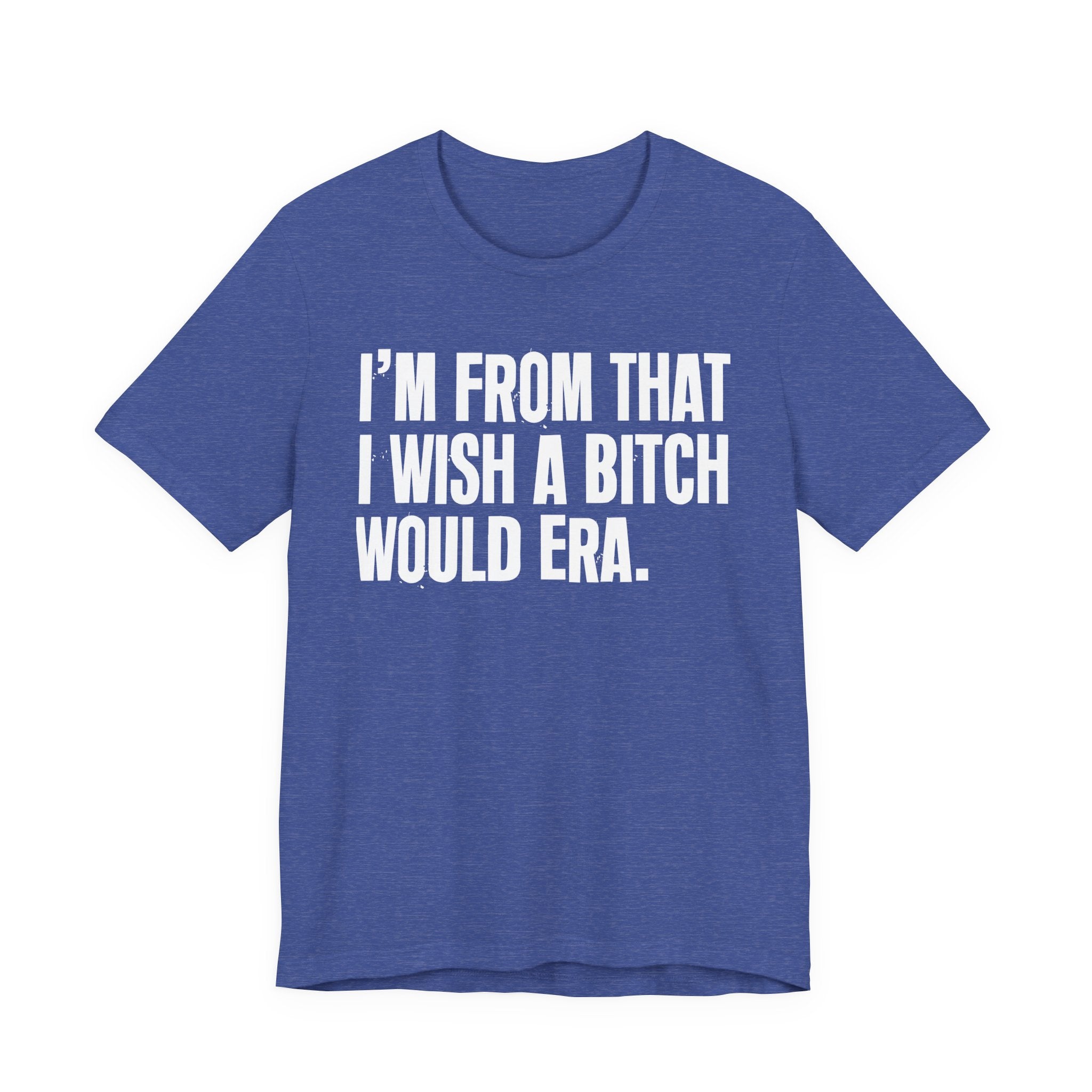 I'm From That I Wish A Bitch Would Era - Funny Growing Up Tee