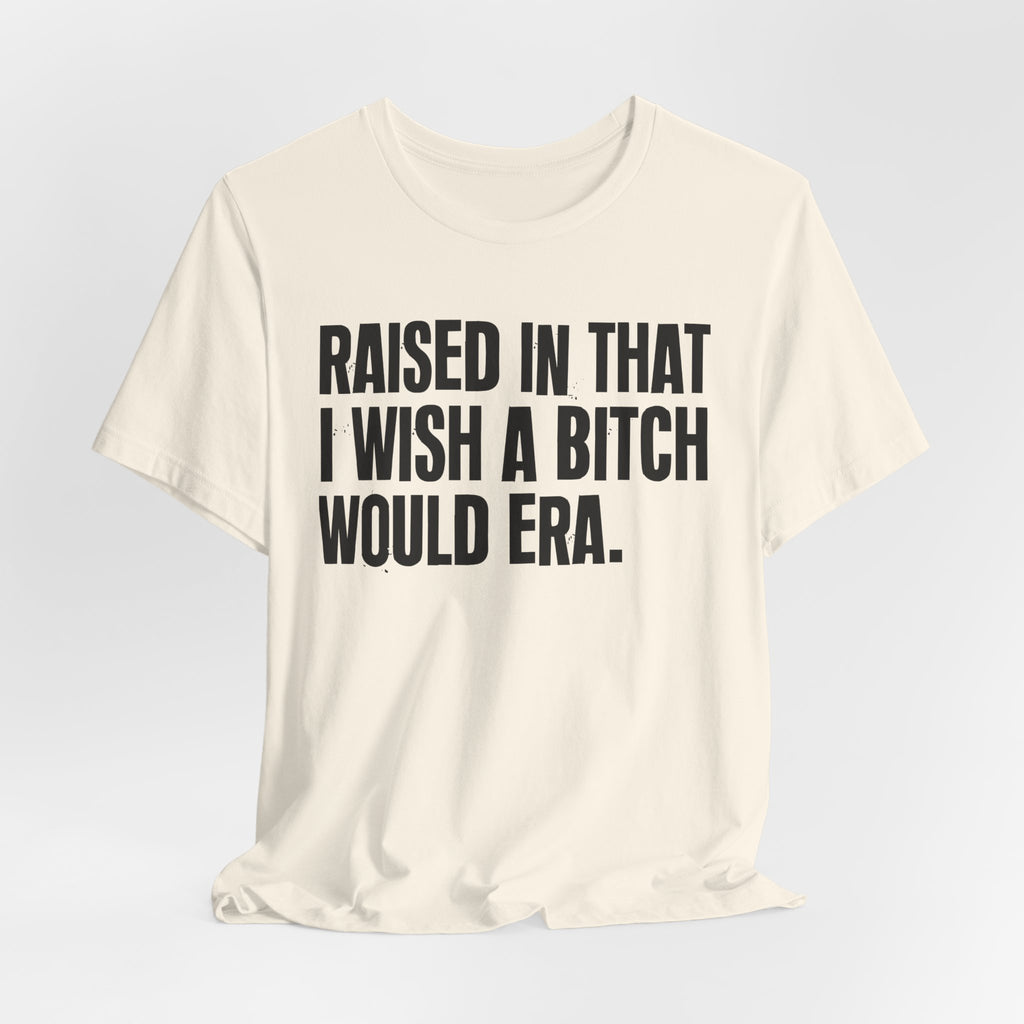 Raised In That I Wish A Bitch Would Era - Funny Back In The Day Statement Tee Shirt