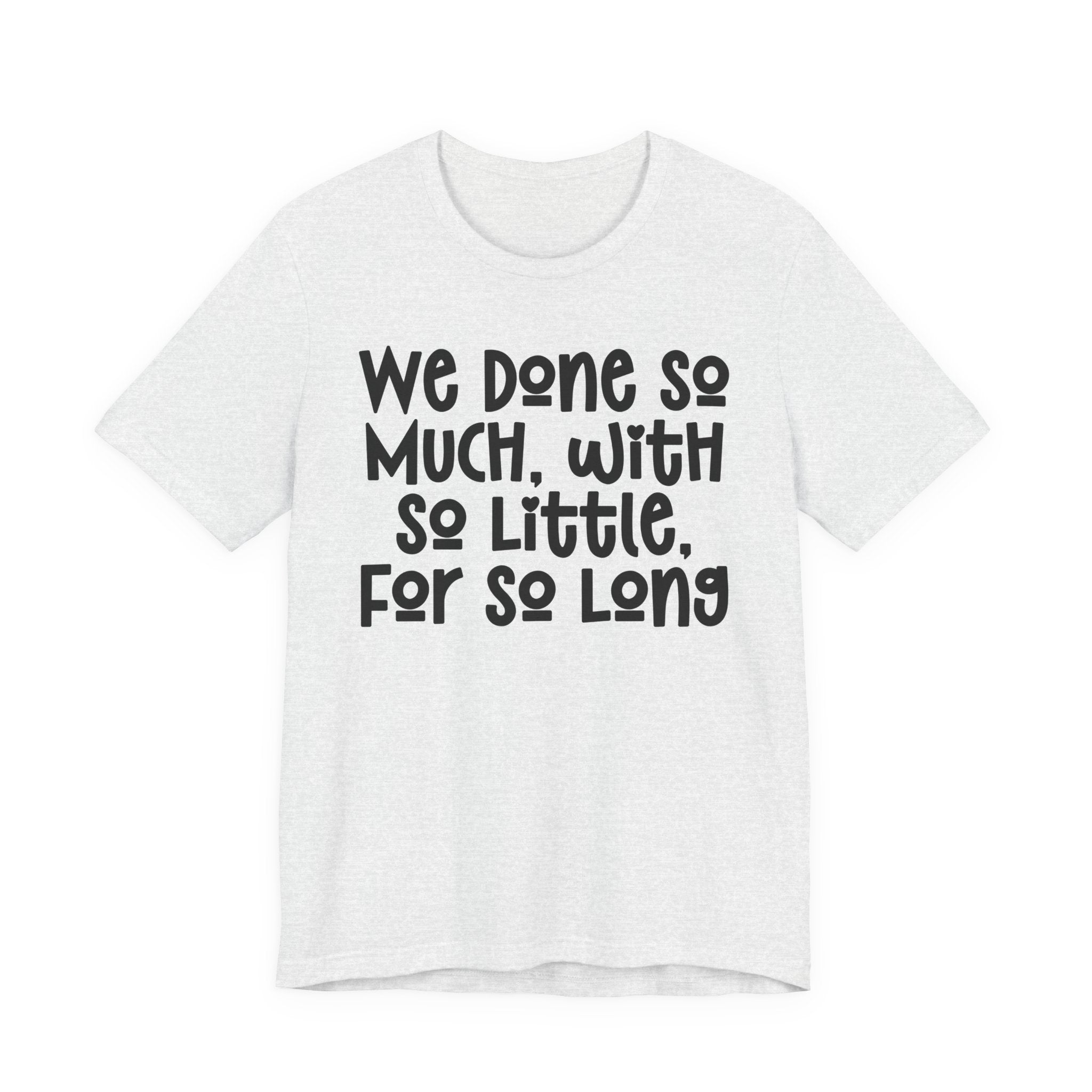 We Done So Much With So Little For So Long T-Shirt