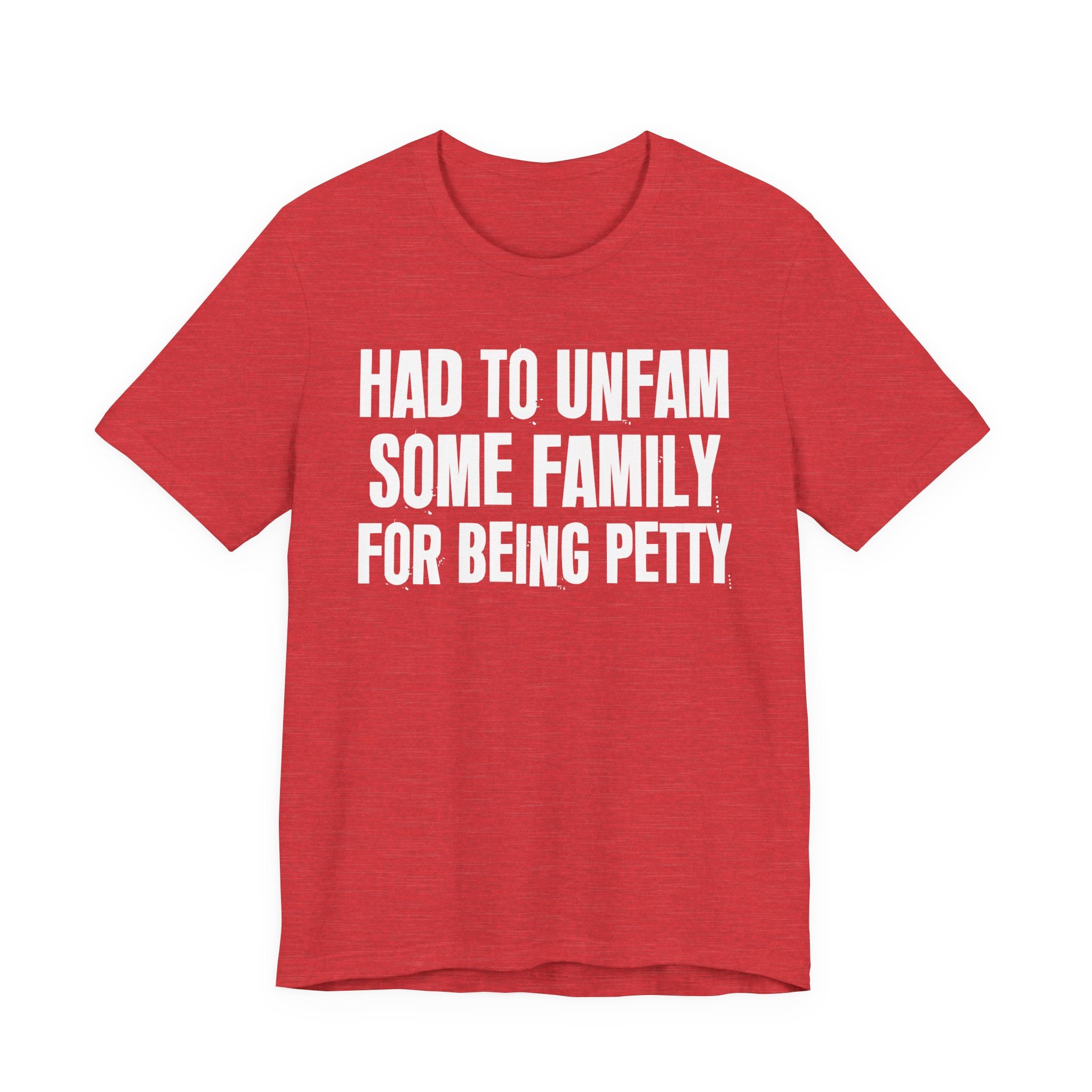Had to Unfam Some Family For Being Petty - Humorous Quote Shirt