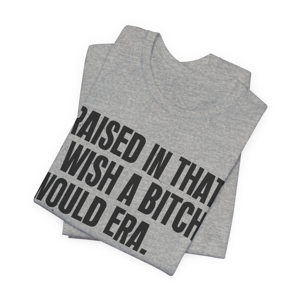Raised In That I Wish A Bitch Would Era - Funny Back In The Day Statement Tee Shirt