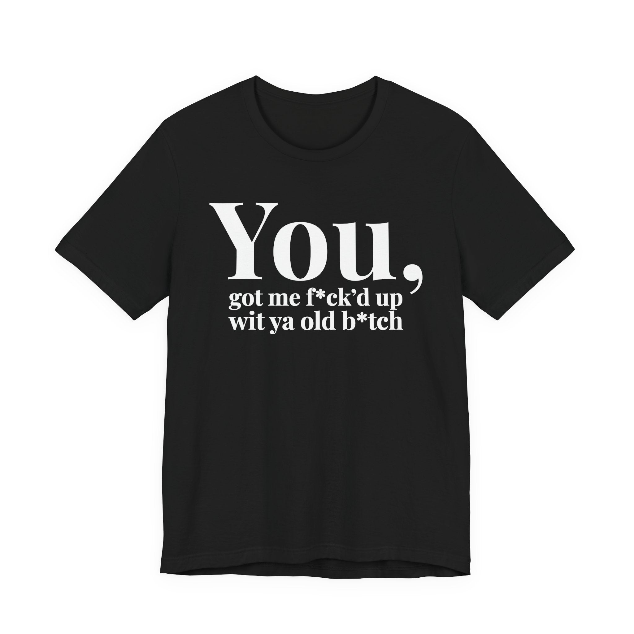 You Got Me Fuck'd Up Wit Ya Old Bitch T-shirt
