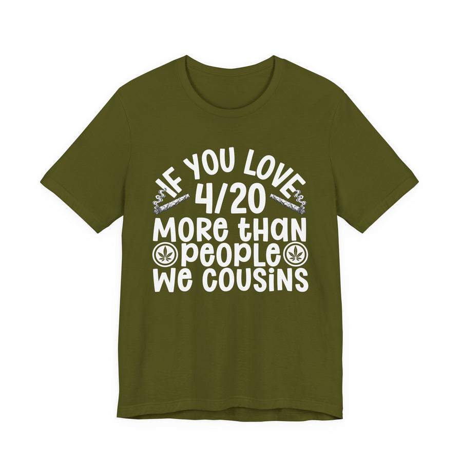 If You Love 4/20 More Than People We Cousins — Tee front flat-lay: “IF YOU LOVE 4/20 MORE THAN PEOPLE WE COUSINS” in bold printed block lettering. Street Talk Designs 420-friendly statement apparel.