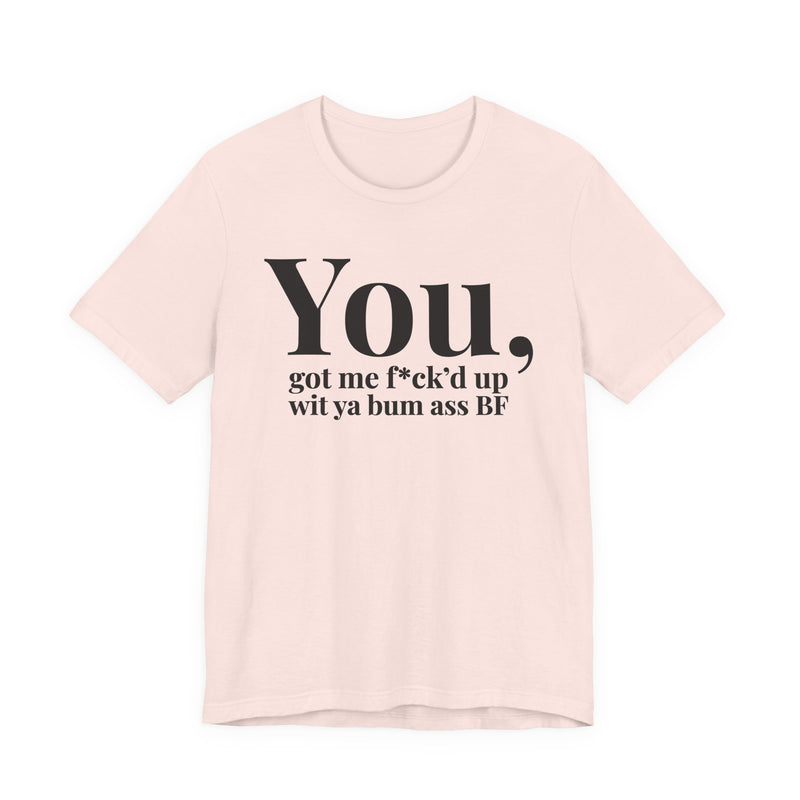 You Got Me Fuck'd Up Wit Ya Bum Ass BF T-Shirt