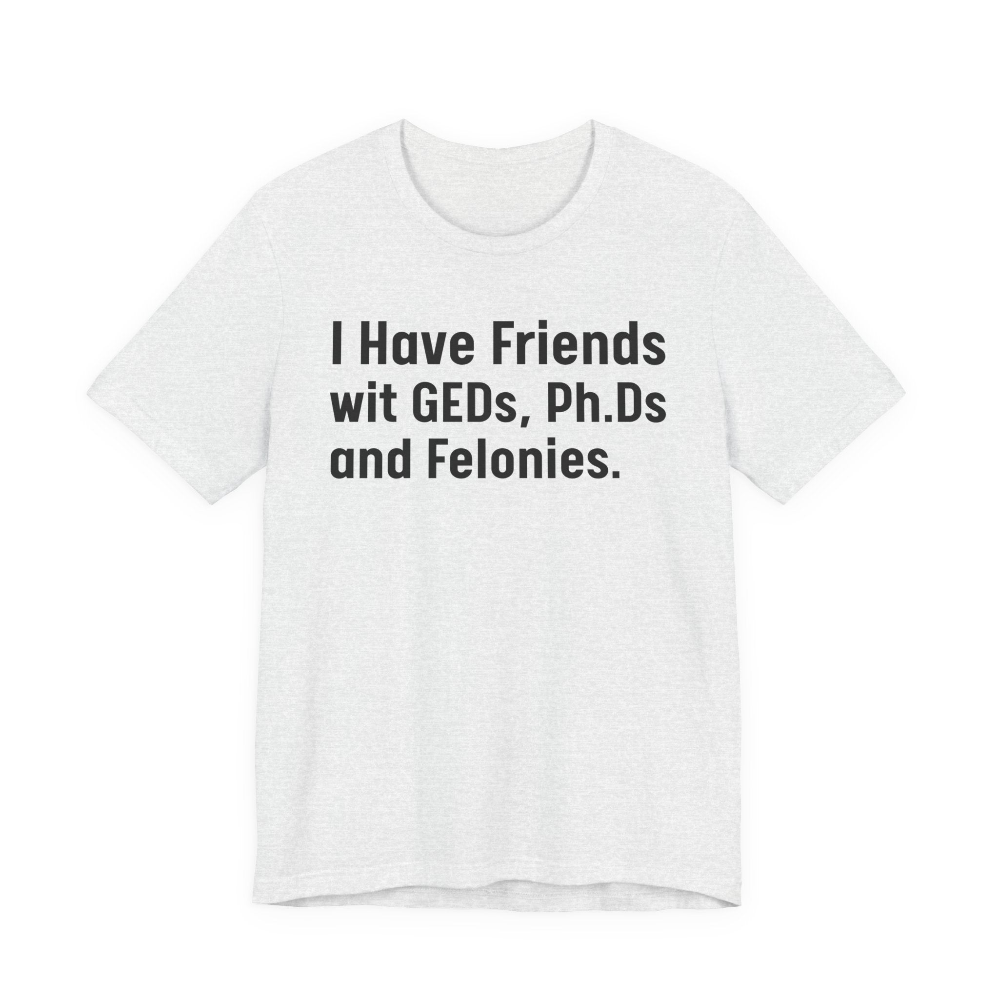 I Have Friends wit GEDs, Ph.Ds and Felonies - Tee Shirt