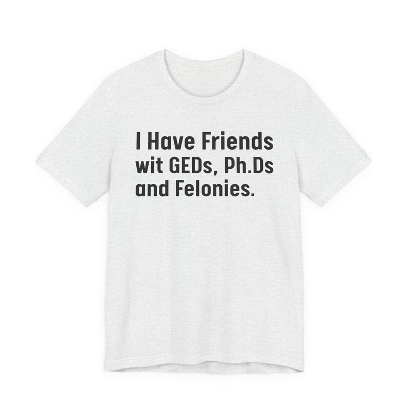 I Have Friends wit GEDs, Ph.Ds and Felonies - T-Shirt