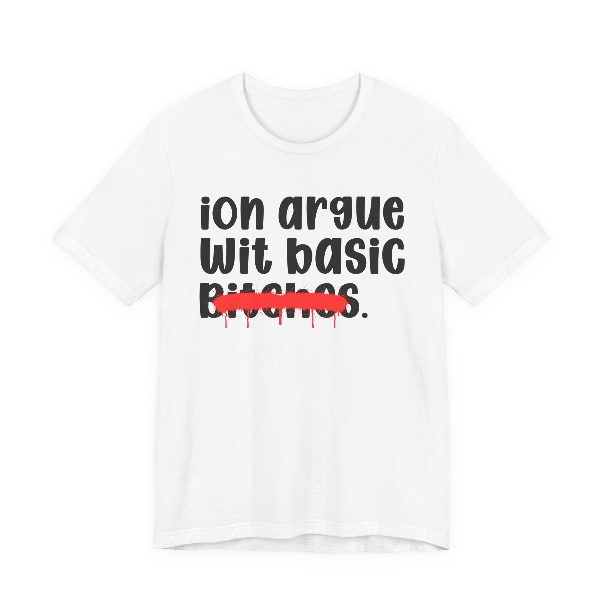 ION (I Don't) Argue Wit Basic Bitches — Funny Statement T-Shirt