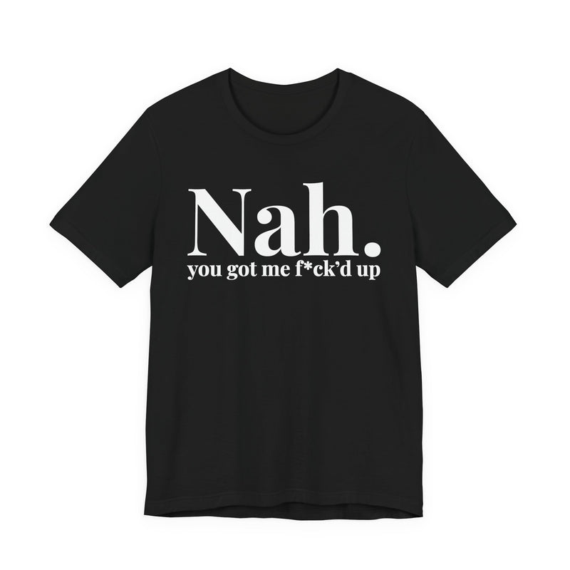 Nah You Got Me Fuck'd Up - T-Shirt