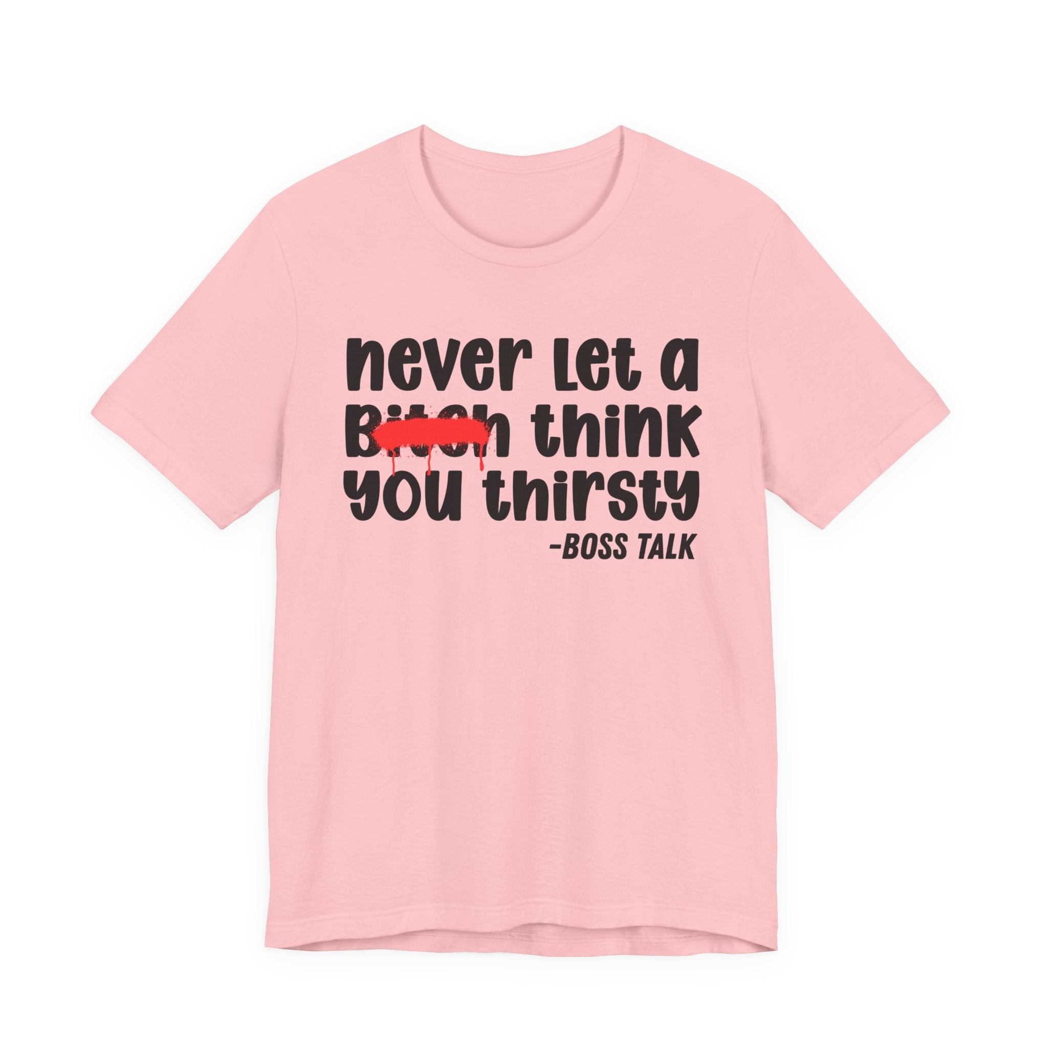Never Let A Bitch Think You Thirsty - Money Talk Tee Shirt