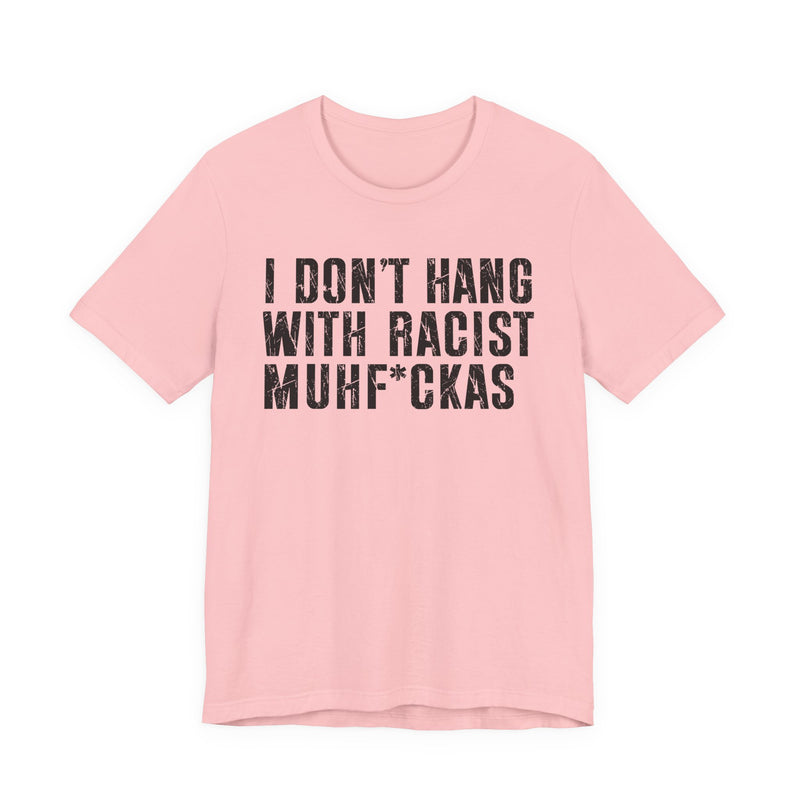 Copy of I Don't Hang With Racist Muhfukas T-Shirt