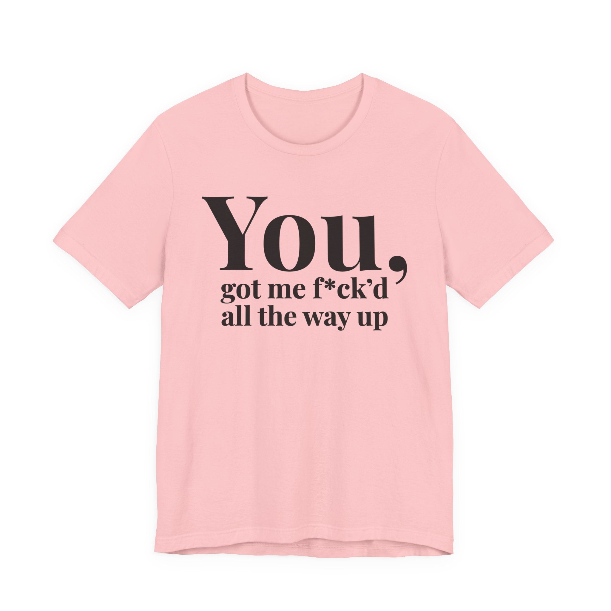 You Got Me Fuck'd All The Way Up — T-Shirt