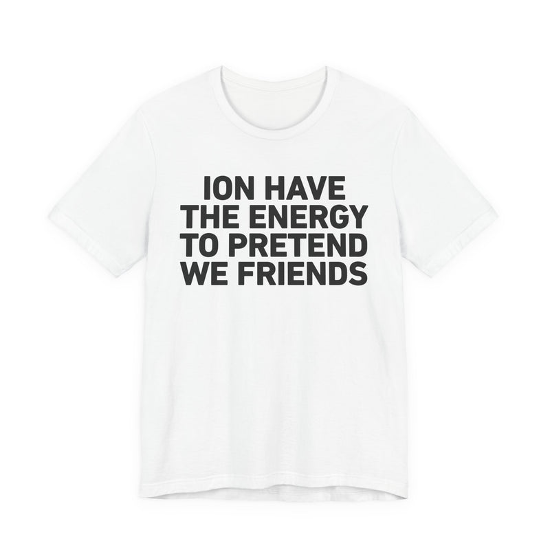 I Don’t Have the Energy to Pretend We Friends - Funny Energy Statement T-Shirt