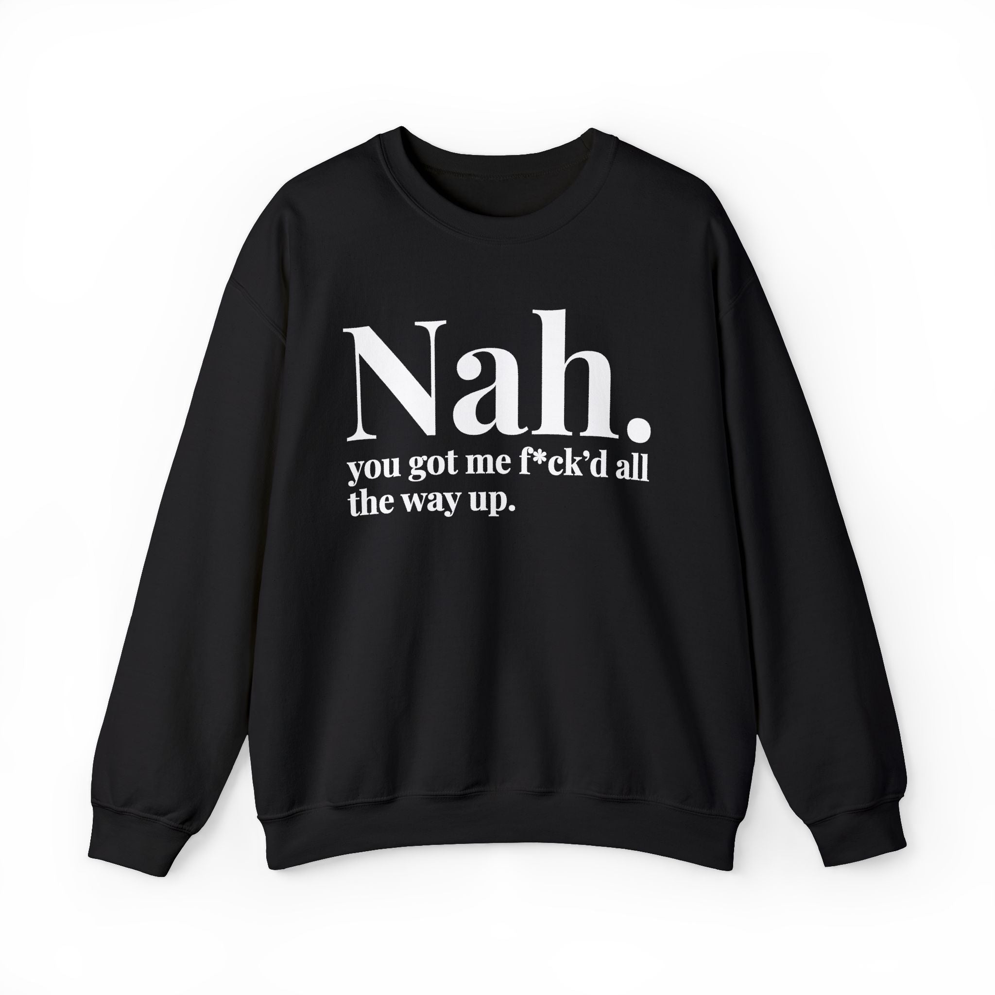 Nah You Got Me Fuck'd All The Way Up —  Sweatshirt