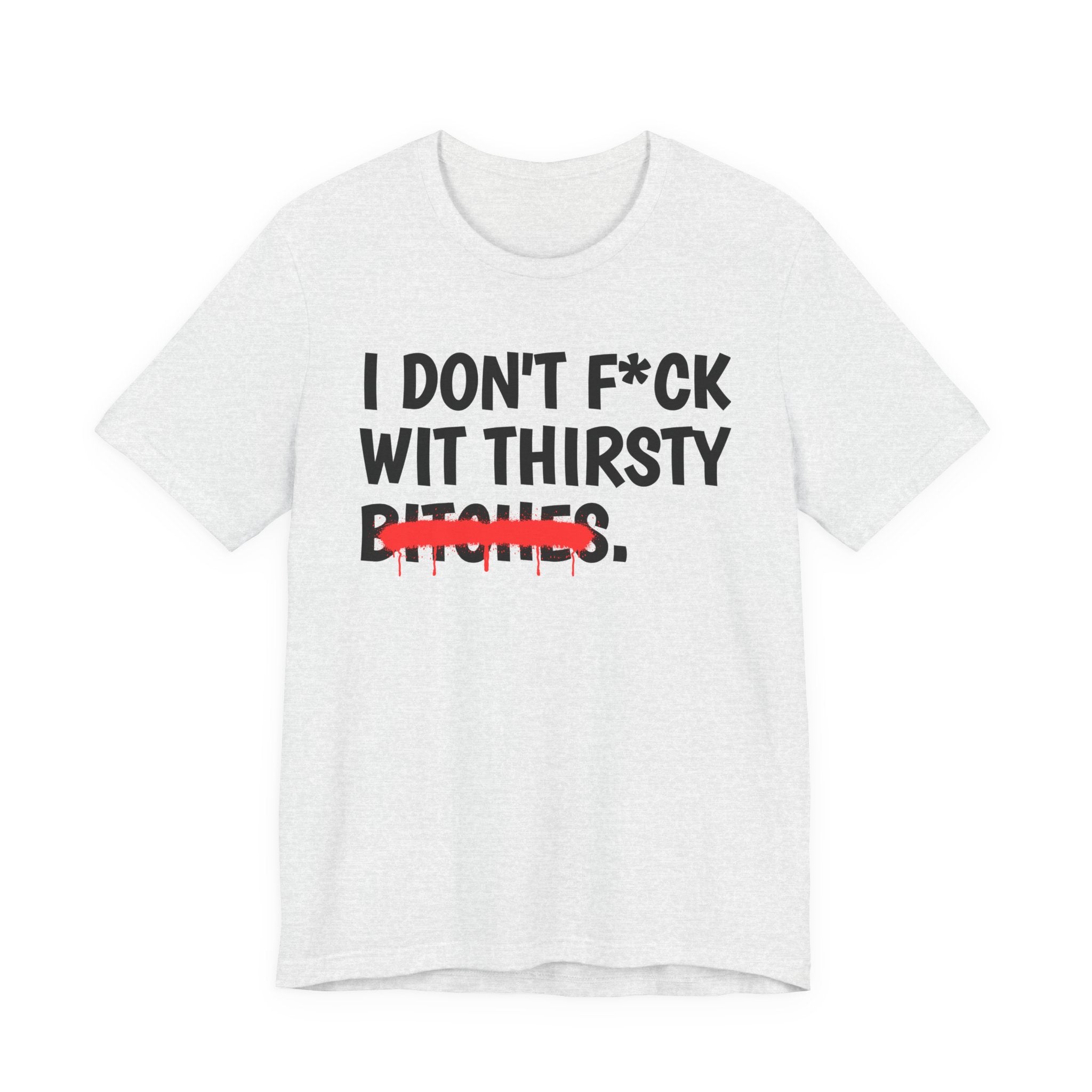 I Don't Fuck Wit Thirsty Bitches — Funny Sassy Statement T-Shirt