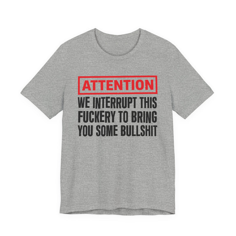 Attention We Interrupt This Fuckery To Bring You Some Bullshit －Funny Attention Message T-Shirt