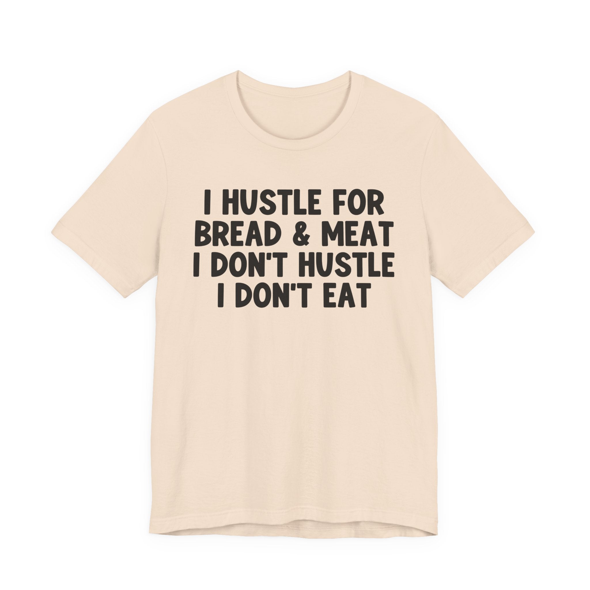 I Hustle For Bread And Meat I Don't Hustle I Don't Eat — T-Shirt