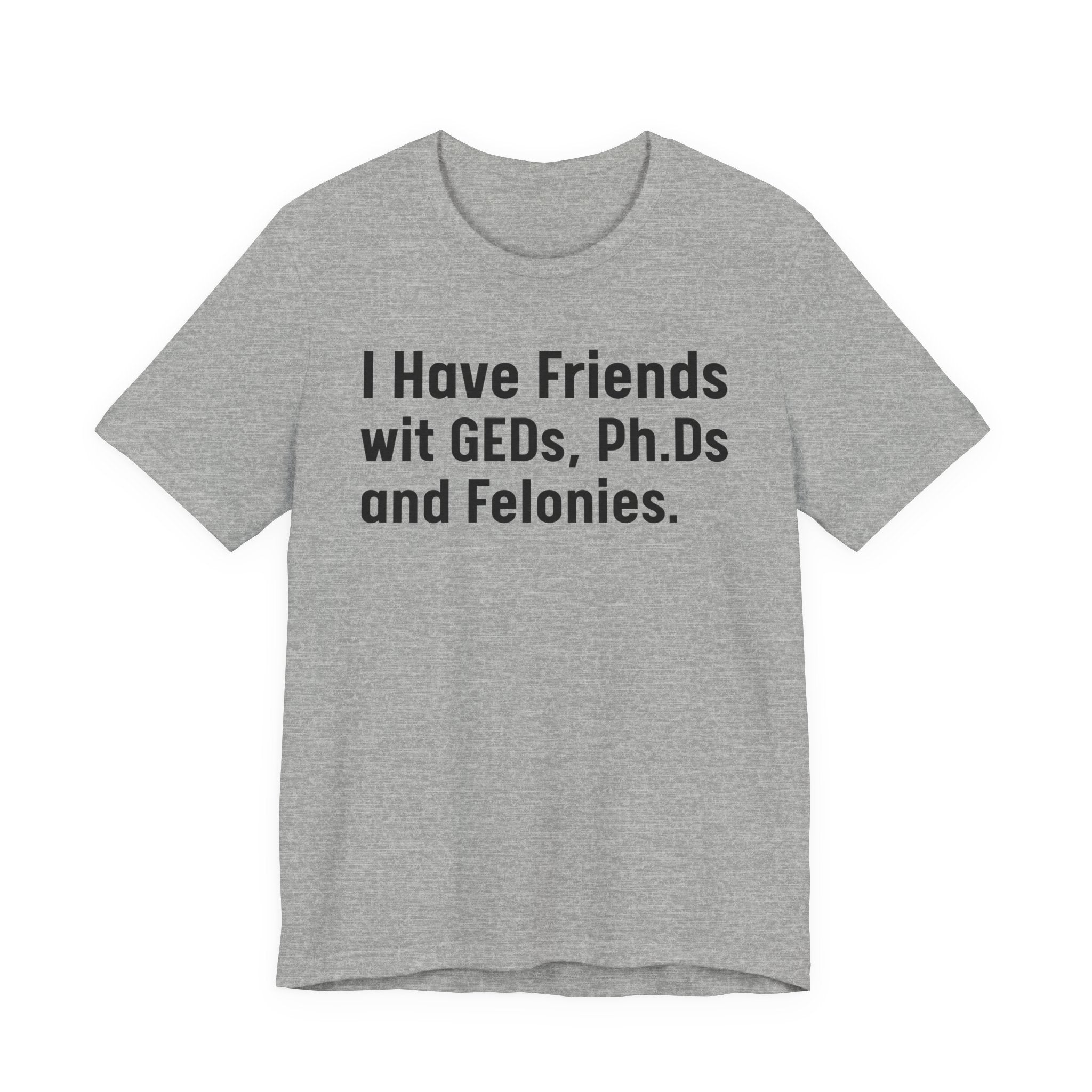 I Have Friends wit GEDs, Ph.Ds and Felonies - Tee Shirt