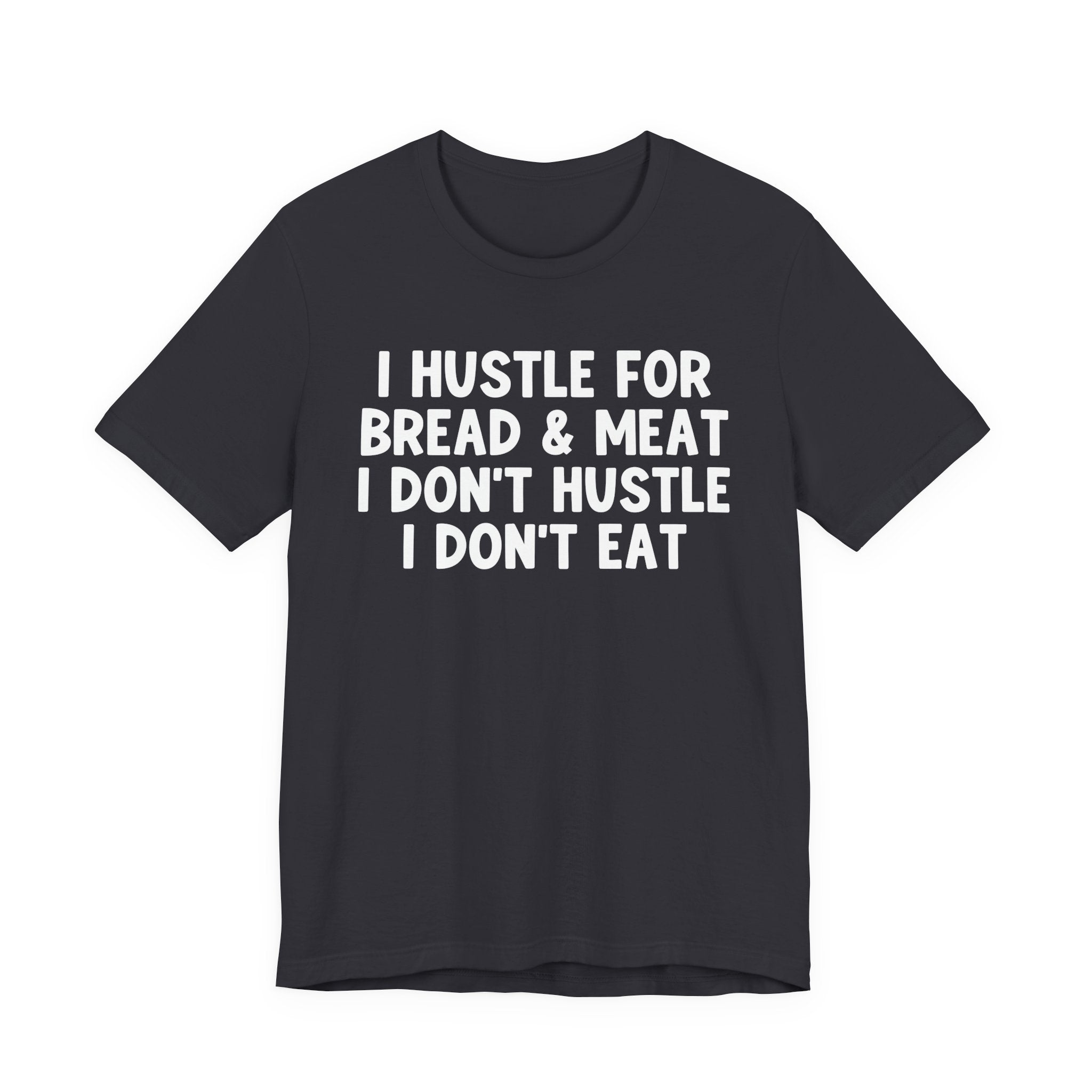 I Hustle For Bread And Meat I Don't Hustle I Don't Eat — T-Shirt