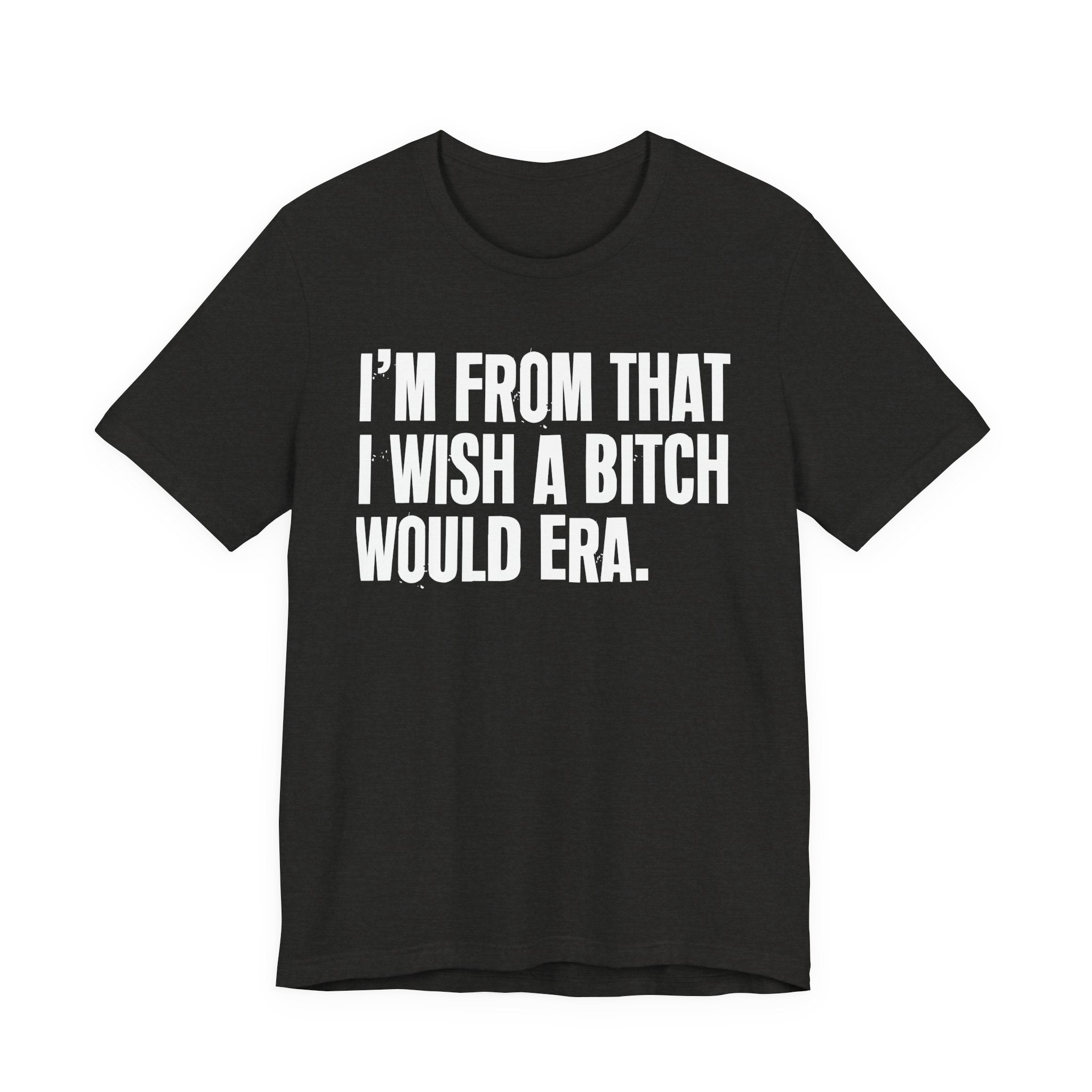I'm From That I Wish A Bitch Would Era - Funny Growing Up Tee