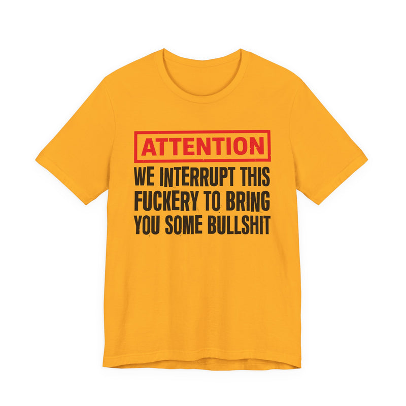 Attention We Interrupt This Fuckery To Bring You Some Bullshit －Funny Attention Message T-Shirt